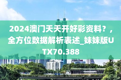 2024澳门天天开好彩资料？,全方位数据解析表述_妹妹版UTX70.388