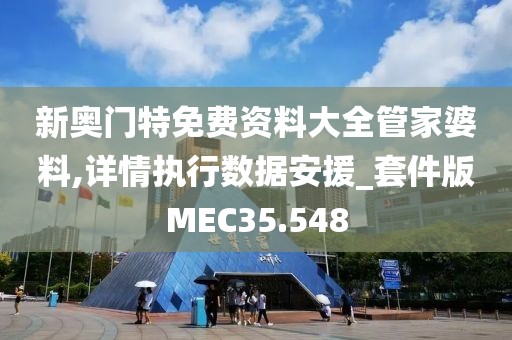 新奥门特免费资料大全管家婆料,详情执行数据安援_套件版MEC35.548