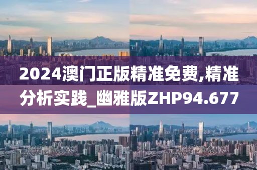 2024澳门正版精准免费,精准分析实践_幽雅版ZHP94.677