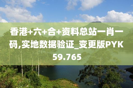 香港+六+合+资料总站一肖一码,实地数据验证_变更版PYK59.765
