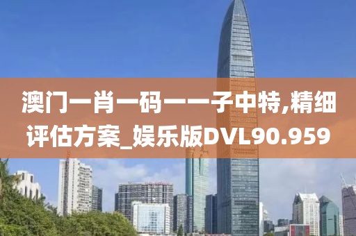 澳门一肖一码一一子中特,精细评估方案_娱乐版DVL90.959