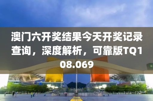 澳门六开奖结果今天开奖记录查询，深度解析，可靠版TQ108.069