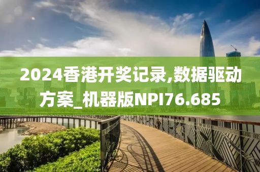 2024香港开奖记录,数据驱动方案_机器版NPI76.685