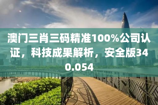 澳门三肖三码精准100%公司认证，科技成果解析，安全版340.054