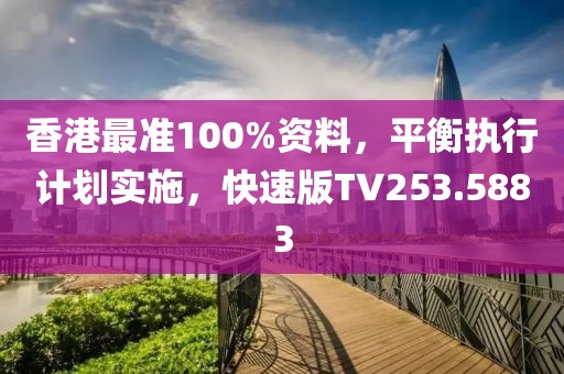 香港最准100%资料，平衡执行计划实施，快速版TV253.5883