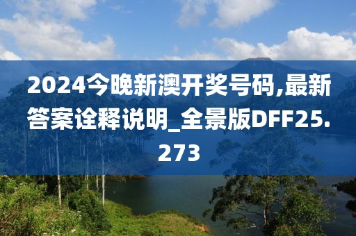 2024今晚新澳开奖号码,最新答案诠释说明_全景版DFF25.273