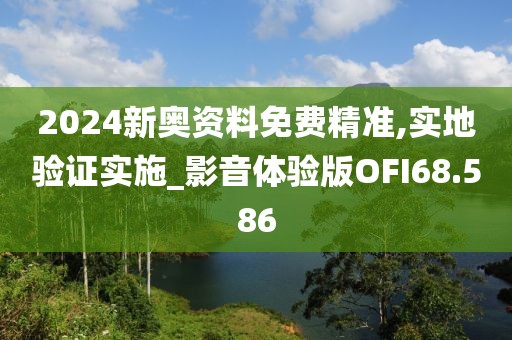 2024新奥资料免费精准,实地验证实施_影音体验版OFI68.586