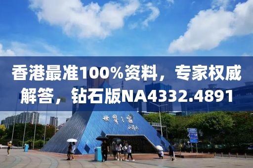 香港最准100%资料，专家权威解答，钻石版NA4332.4891
