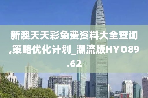 新澳天天彩免费资料大全查询,策略优化计划_潮流版HYO89.62