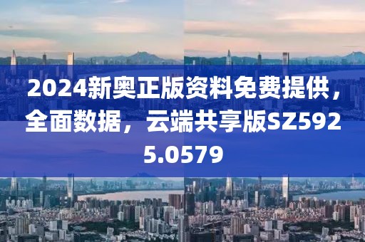 2024新奥正版资料免费提供，全面数据，云端共享版SZ5925.0579