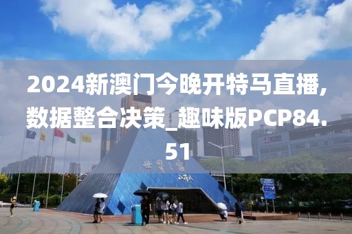 2024新澳门今晚开特马直播,数据整合决策_趣味版PCP84.51