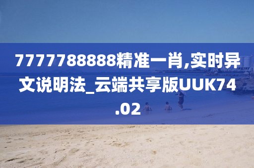 7777788888精准一肖,实时异文说明法_云端共享版UUK74.02