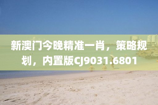 新澳门今晚精准一肖，策略规划，内置版CJ9031.6801