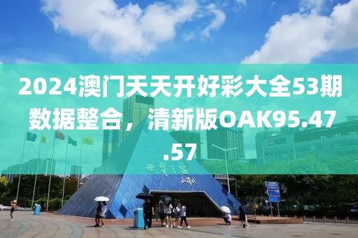 2024澳门天天开好彩大全53期 数据整合，清新版OAK95.47.57