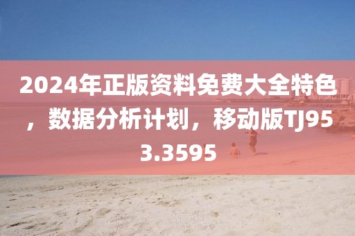 2024年正版资料免费大全特色，数据分析计划，移动版TJ953.3595