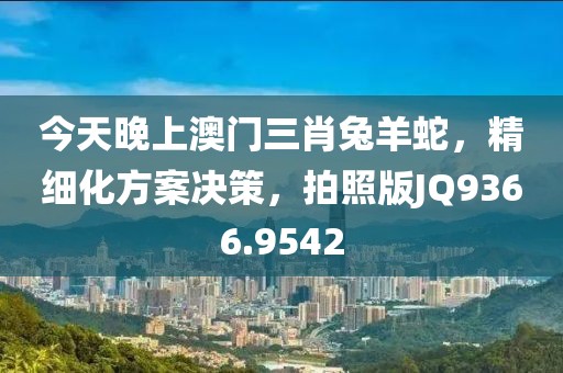 今天晚上澳门三肖兔羊蛇，精细化方案决策，拍照版JQ9366.9542