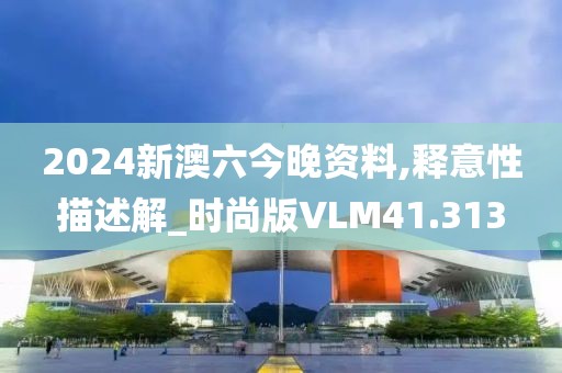 2024新澳六今晚资料,释意性描述解_时尚版VLM41.313