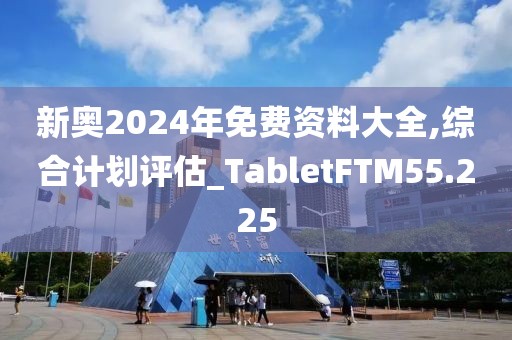 新奥2024年免费资料大全,综合计划评估_TabletFTM55.225
