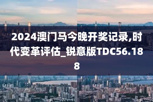 2024澳门马今晚开奖记录,时代变革评估_锐意版TDC56.188