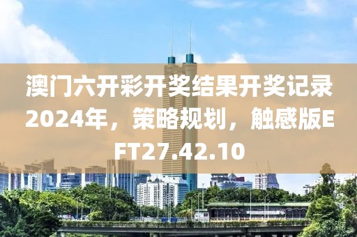 澳门六开彩开奖结果开奖记录2024年，策略规划，触感版EFT27.42.10
