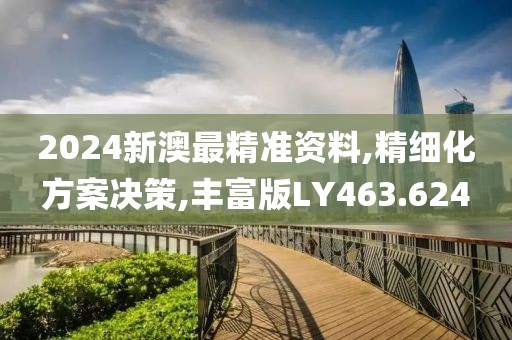 2024新澳最精准资料,精细化方案决策,丰富版LY463.624