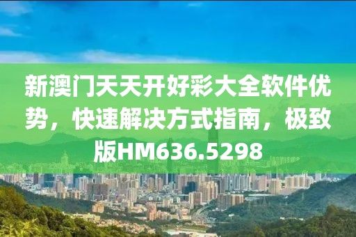 新澳门天天开好彩大全软件优势，快速解决方式指南，极致版HM636.5298