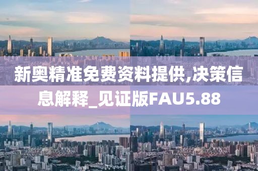 新奥精准免费资料提供,决策信息解释_见证版FAU5.88
