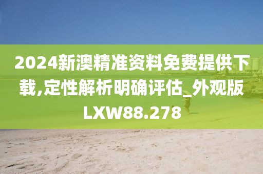 2024新澳精准资料免费提供下载,定性解析明确评估_外观版LXW88.278