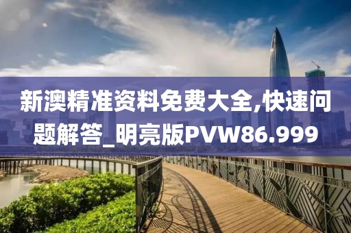 新澳精准资料免费大全,快速问题解答_明亮版PVW86.999