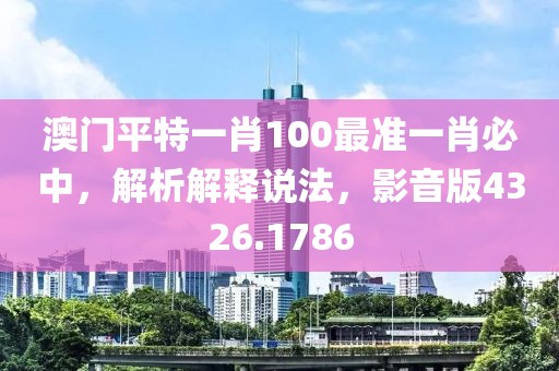 澳门平特一肖100最准一肖必中，解析解释说法，影音版4326.1786
