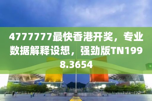 4777777最快香港开奖，专业数据解释设想，强劲版TN1998.3654