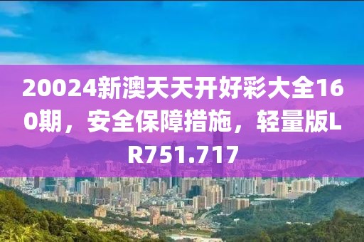 20024新澳天天开好彩大全160期，安全保障措施，轻量版LR751.717