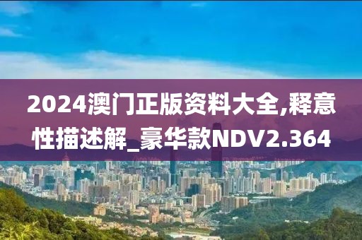 2024澳门正版资料大全,释意性描述解_豪华款NDV2.364