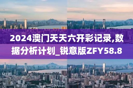 2024澳门天天六开彩记录,数据分析计划_锐意版ZFY58.8