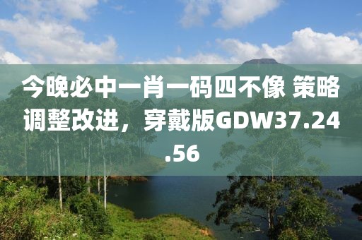 今晚必中一肖一码四不像 策略调整改进，穿戴版GDW37.24.56