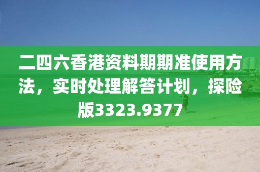 二四六香港资料期期准使用方法，实时处理解答计划，探险版3323.9377