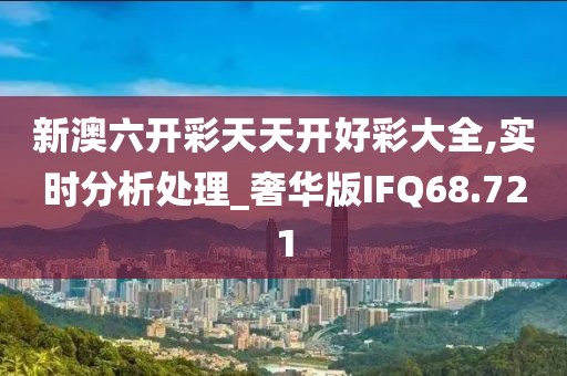 新澳六开彩天天开好彩大全,实时分析处理_奢华版IFQ68.721