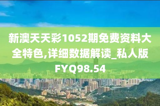 新澳天天彩1052期免费资料大全特色,详细数据解读_私人版FYQ98.54