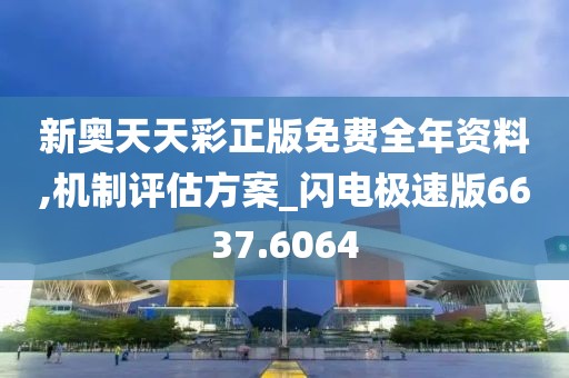 新奥天天彩正版免费全年资料,机制评估方案_闪电极速版6637.6064