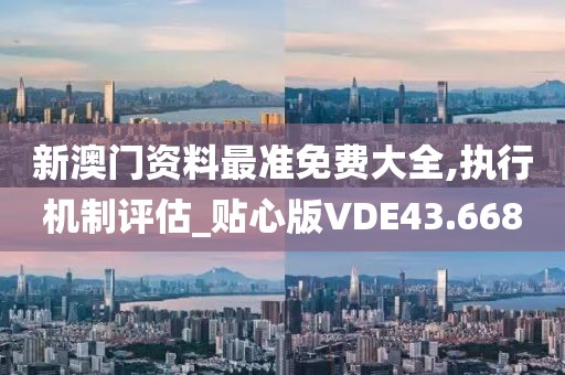 新澳门资料最准免费大全,执行机制评估_贴心版VDE43.668