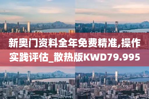 新奥门资料全年免费精准,操作实践评估_散热版KWD79.995