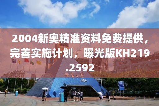 2004新奥精准资料免费提供，完善实施计划，曝光版KH219.2592