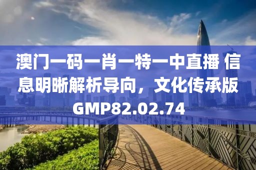 澳门一码一肖一特一中直播 信息明晰解析导向，文化传承版GMP82.02.74