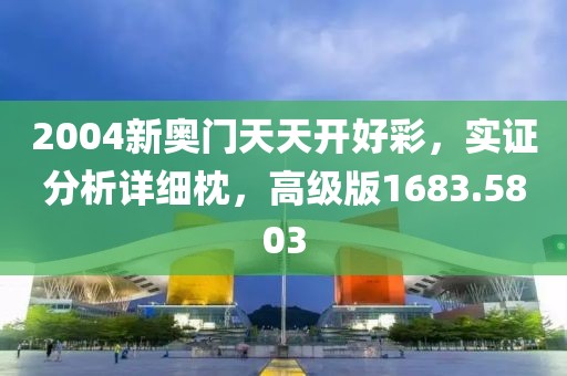 2004新奥门天天开好彩，实证分析详细枕，高级版1683.5803