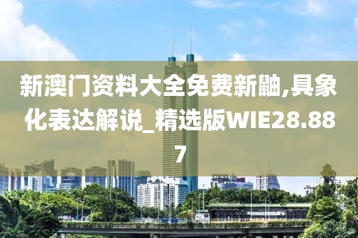 新澳门资料大全免费新鼬,具象化表达解说_精选版WIE28.887