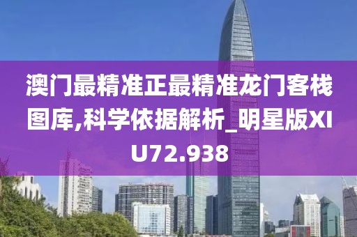 澳门最精准正最精准龙门客栈图库,科学依据解析_明星版XIU72.938
