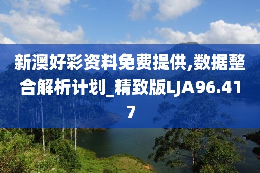 新澳好彩资料免费提供,数据整合解析计划_精致版LJA96.417