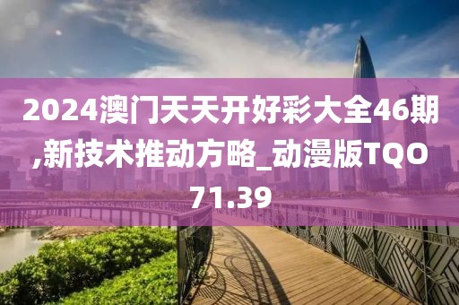 2024澳门天天开好彩大全46期,新技术推动方略_动漫版TQO71.39