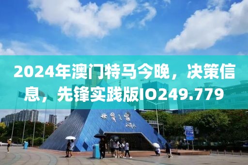 2024年澳门特马今晚，决策信息，先锋实践版IO249.779