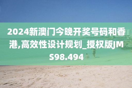 2024新澳门今晚开奖号码和香港,高效性设计规划_授权版JMS98.494